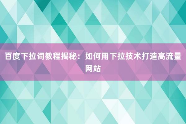 百度下拉词教程揭秘：如何用下拉技术打造高流量网站