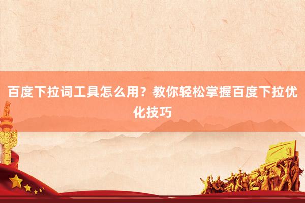 百度下拉词工具怎么用？教你轻松掌握百度下拉优化技巧