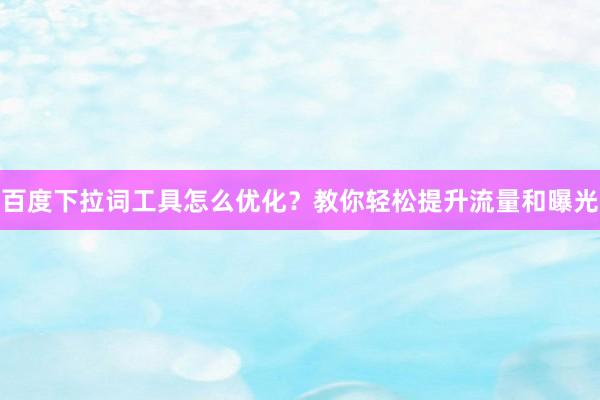 百度下拉词工具怎么优化？教你轻松提升流量和曝光
