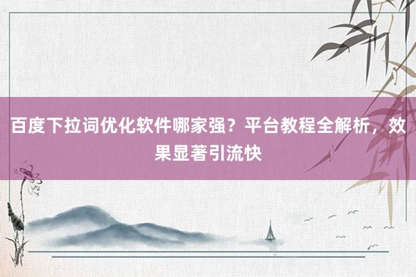 百度下拉词优化软件哪家强？平台教程全解析，效果显著引流快