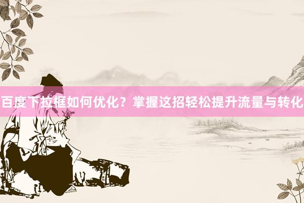 百度下拉框如何优化？掌握这招轻松提升流量与转化