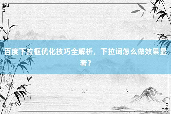 百度下拉框优化技巧全解析，下拉词怎么做效果显著？