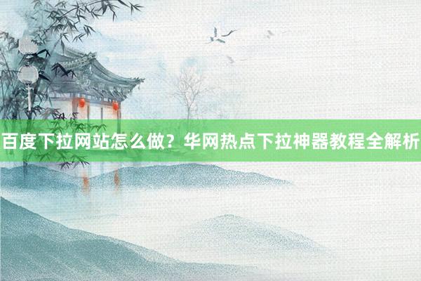 百度下拉网站怎么做？华网热点下拉神器教程全解析