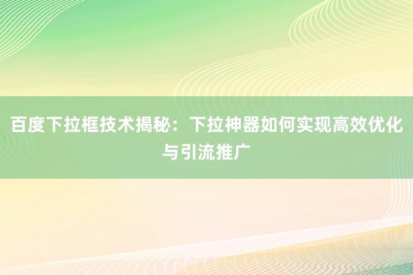 百度下拉框技术揭秘：下拉神器如何实现高效优化与引流推广
