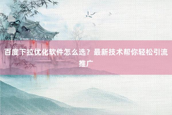 百度下拉优化软件怎么选？最新技术帮你轻松引流推广