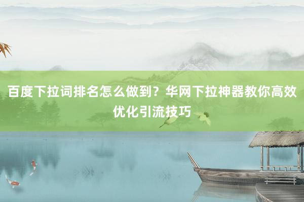 百度下拉词排名怎么做到？华网下拉神器教你高效优化引流技巧