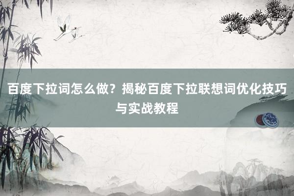 百度下拉词怎么做？揭秘百度下拉联想词优化技巧与实战教程
