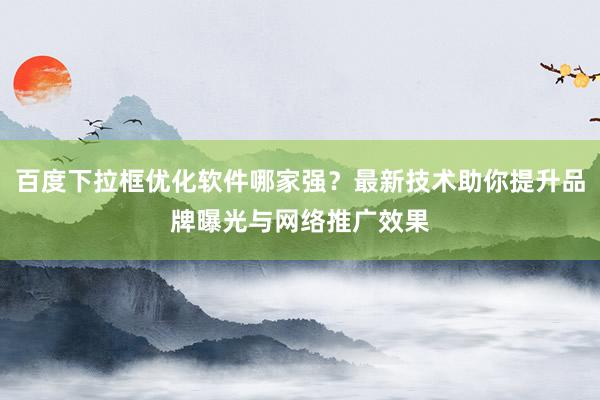 百度下拉框优化软件哪家强？最新技术助你提升品牌曝光与网络推广效果