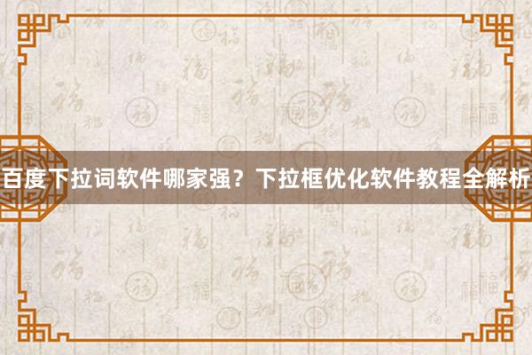 百度下拉词软件哪家强？下拉框优化软件教程全解析