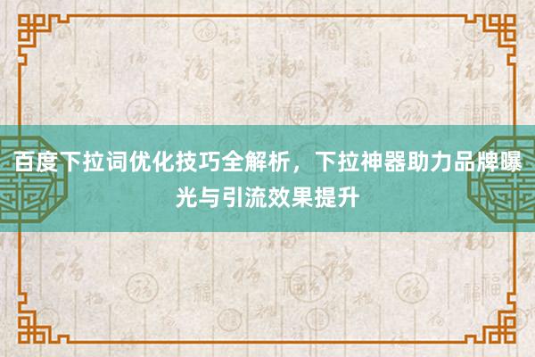 百度下拉词优化技巧全解析，下拉神器助力品牌曝光与引流效果提升