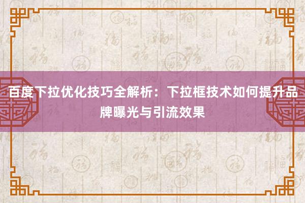 百度下拉优化技巧全解析：下拉框技术如何提升品牌曝光与引流效果