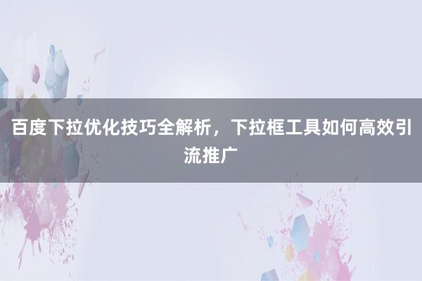 百度下拉优化技巧全解析，下拉框工具如何高效引流推广