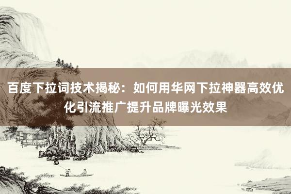 百度下拉词技术揭秘：如何用华网下拉神器高效优化引流推广提升品牌曝光效果
