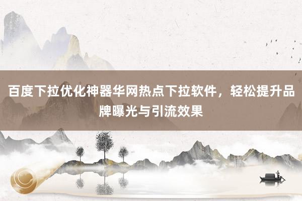 百度下拉优化神器华网热点下拉软件，轻松提升品牌曝光与引流效果