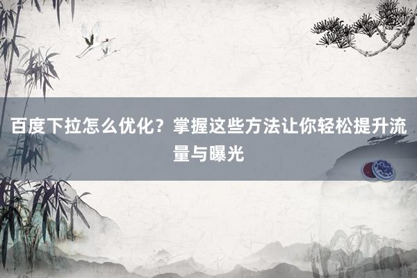 百度下拉怎么优化？掌握这些方法让你轻松提升流量与曝光