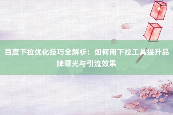 百度下拉优化技巧全解析：如何用下拉工具提升品牌曝光与引流效果