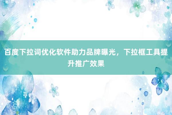 百度下拉词优化软件助力品牌曝光，下拉框工具提升推广效果
