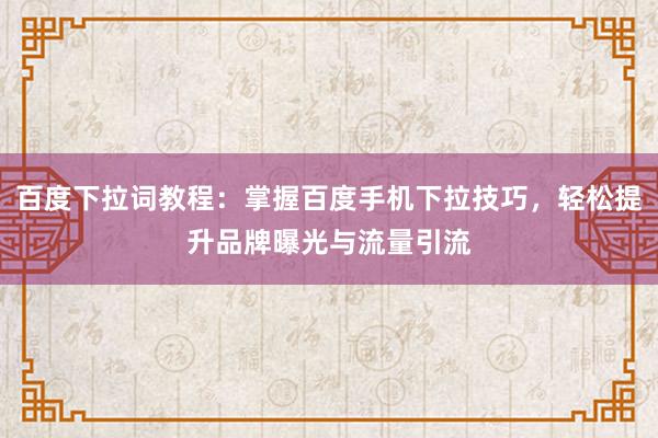 百度下拉词教程：掌握百度手机下拉技巧，轻松提升品牌曝光与流量引流