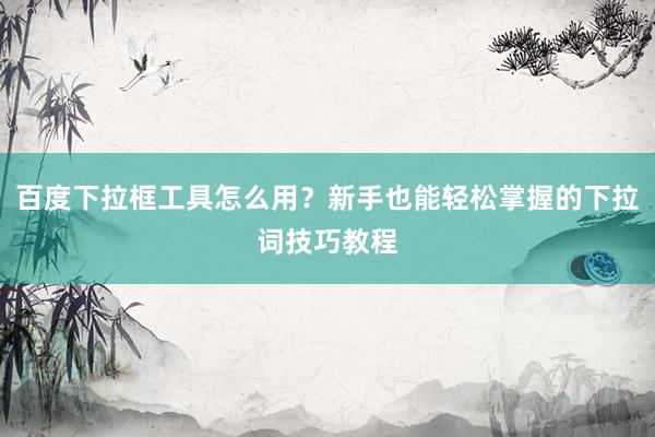 百度下拉框工具怎么用？新手也能轻松掌握的下拉词技巧教程