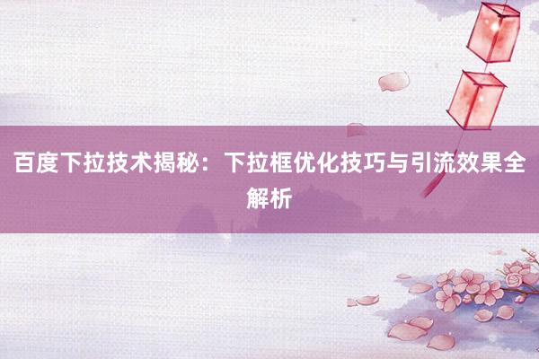 百度下拉技术揭秘：下拉框优化技巧与引流效果全解析