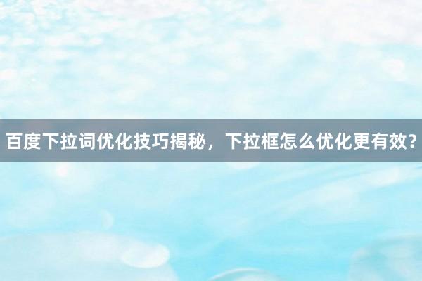 百度下拉词优化技巧揭秘，下拉框怎么优化更有效？