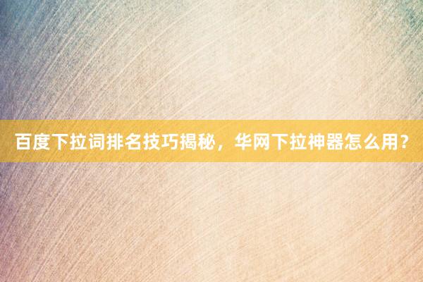 百度下拉词排名技巧揭秘，华网下拉神器怎么用？