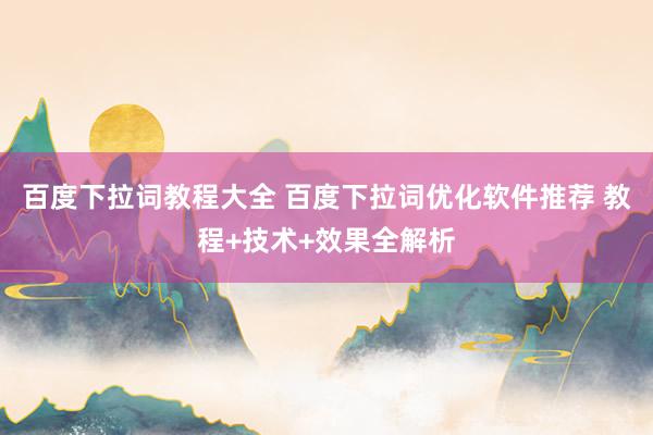百度下拉词教程大全 百度下拉词优化软件推荐 教程+技术+效果全解析