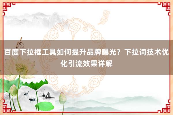 百度下拉框工具如何提升品牌曝光？下拉词技术优化引流效果详解