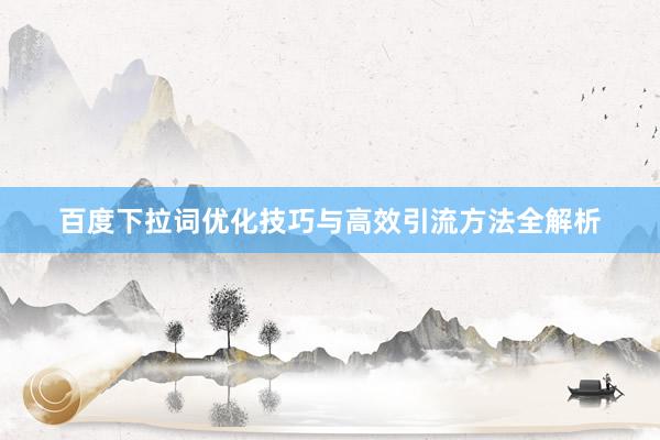 百度下拉词优化技巧与高效引流方法全解析