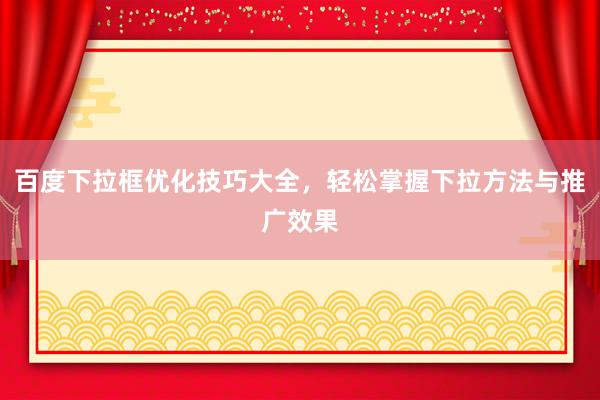 百度下拉框优化技巧大全，轻松掌握下拉方法与推广效果