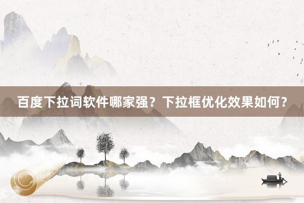 百度下拉词软件哪家强？下拉框优化效果如何？