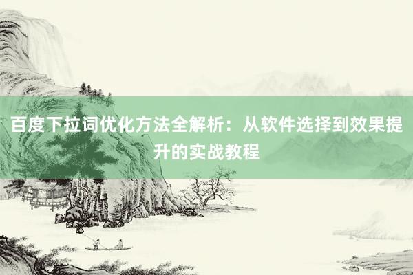 百度下拉词优化方法全解析：从软件选择到效果提升的实战教程