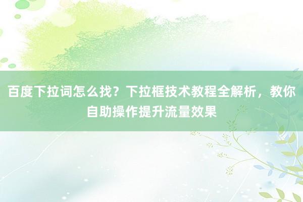 百度下拉词怎么找？下拉框技术教程全解析，教你自助操作提升流量效果