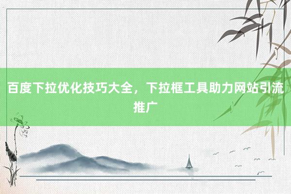 百度下拉优化技巧大全，下拉框工具助力网站引流推广