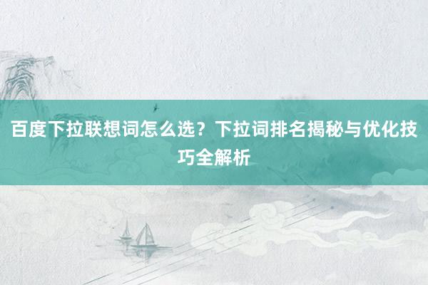 百度下拉联想词怎么选？下拉词排名揭秘与优化技巧全解析