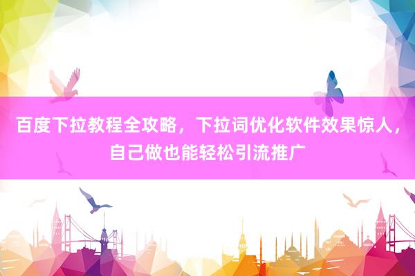 百度下拉教程全攻略，下拉词优化软件效果惊人，自己做也能轻松引流推广