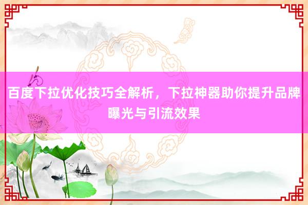 百度下拉优化技巧全解析，下拉神器助你提升品牌曝光与引流效果