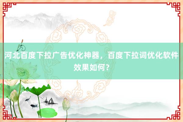 河北百度下拉广告优化神器，百度下拉词优化软件效果如何？