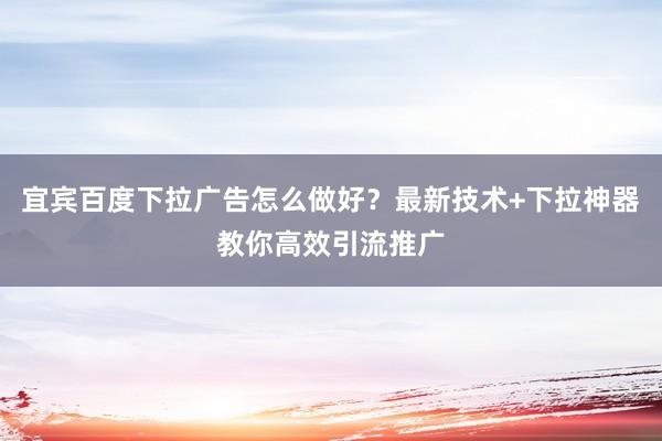 宜宾百度下拉广告怎么做好？最新技术+下拉神器教你高效引流推广
