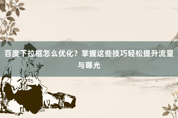 百度下拉框怎么优化？掌握这些技巧轻松提升流量与曝光
