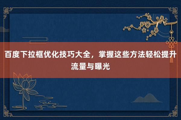 百度下拉框优化技巧大全，掌握这些方法轻松提升流量与曝光