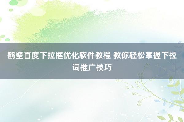 鹤壁百度下拉框优化软件教程 教你轻松掌握下拉词推广技巧