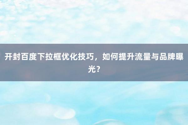 开封百度下拉框优化技巧，如何提升流量与品牌曝光？