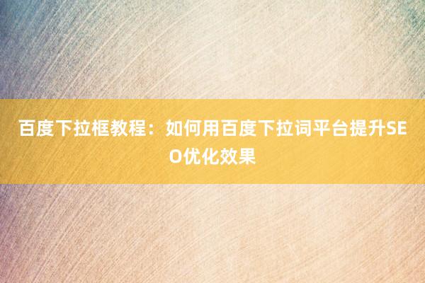百度下拉框教程：如何用百度下拉词平台提升SEO优化效果