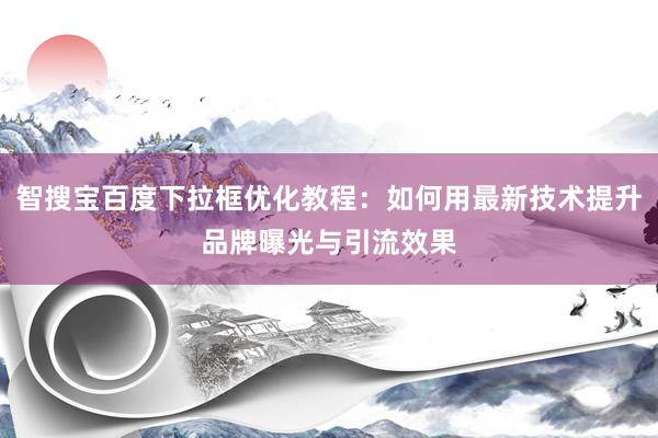 智搜宝百度下拉框优化教程：如何用最新技术提升品牌曝光与引流效果