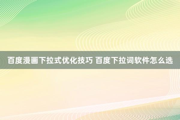 百度漫画下拉式优化技巧 百度下拉词软件怎么选