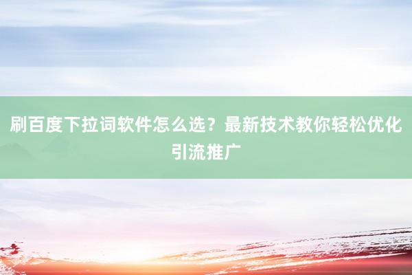 刷百度下拉词软件怎么选？最新技术教你轻松优化引流推广