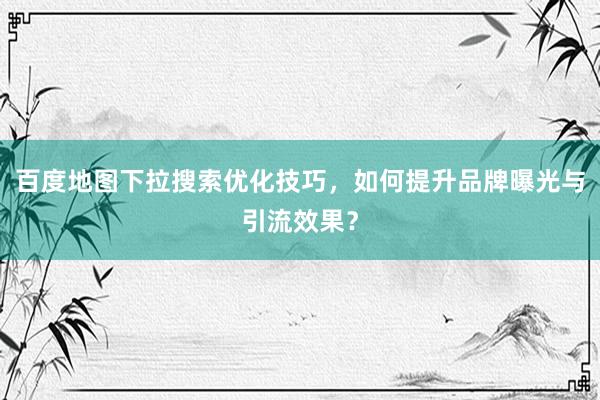 百度地图下拉搜索优化技巧，如何提升品牌曝光与引流效果？