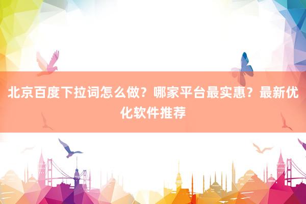 北京百度下拉词怎么做？哪家平台最实惠？最新优化软件推荐