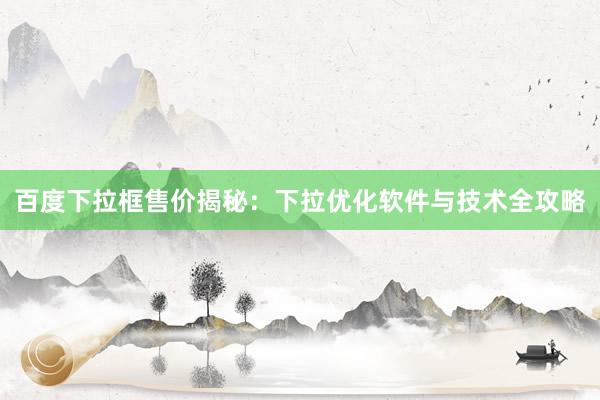 百度下拉框售价揭秘：下拉优化软件与技术全攻略